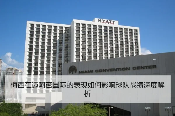 梅西在迈阿密国际的表现如何影响球队战绩深度解析